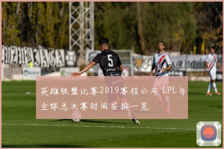 英雄联盟比赛2019赛程公布 LPL与全球总决赛时间安排一览