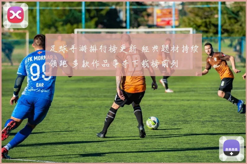 足球手游排行榜更新 经典题材持续领跑 多款作品争夺下载榜前列