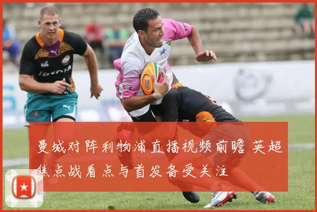 曼城对阵利物浦直播视频前瞻 英超焦点战看点与首发备受关注