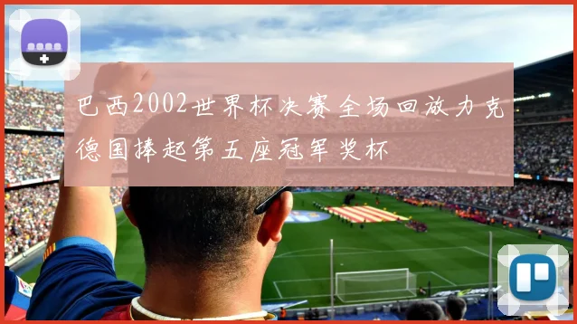 巴西2002世界杯决赛全场回放力克德国捧起第五座冠军奖杯