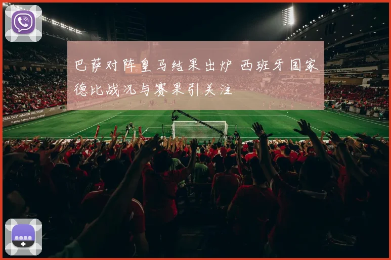 巴萨对阵皇马结果出炉 西班牙国家德比战况与赛果引关注