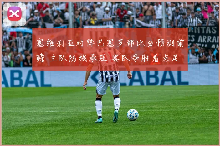 塞维利亚对阵巴塞罗那比分预测前瞻 主队防线承压 客队争胜看点足