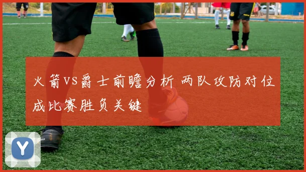 火箭vs爵士前瞻分析 两队攻防对位成比赛胜负关键
