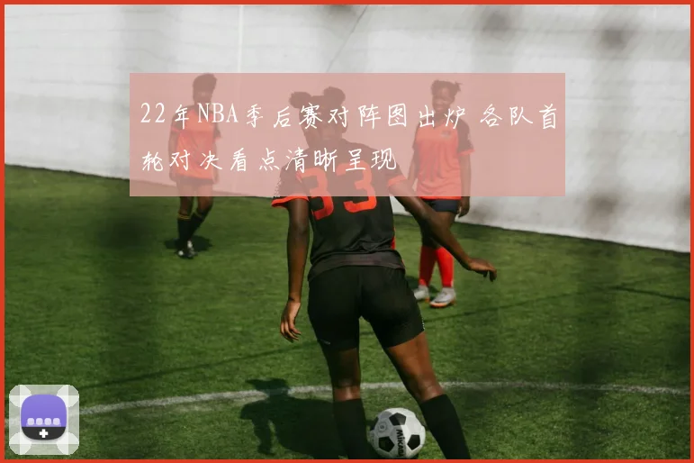 22年NBA季后赛对阵图出炉 各队首轮对决看点清晰呈现