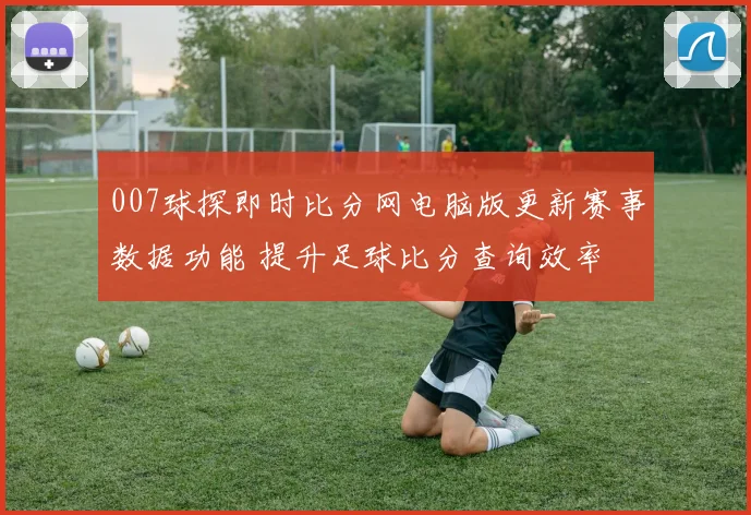 007球探即时比分网电脑版更新赛事数据功能 提升足球比分查询效率