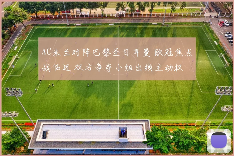AC米兰对阵巴黎圣日耳曼 欧冠焦点战临近 双方争夺小组出线主动权
