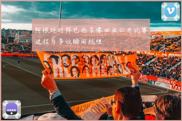 阿根廷对阵巴西录像回放公开比赛进程与争议瞬间梳理