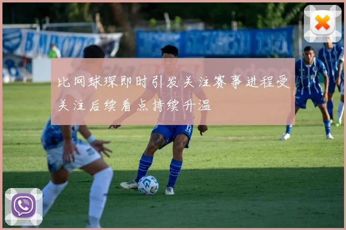 比网球琛即时引发关注赛事进程受关注后续看点持续升温