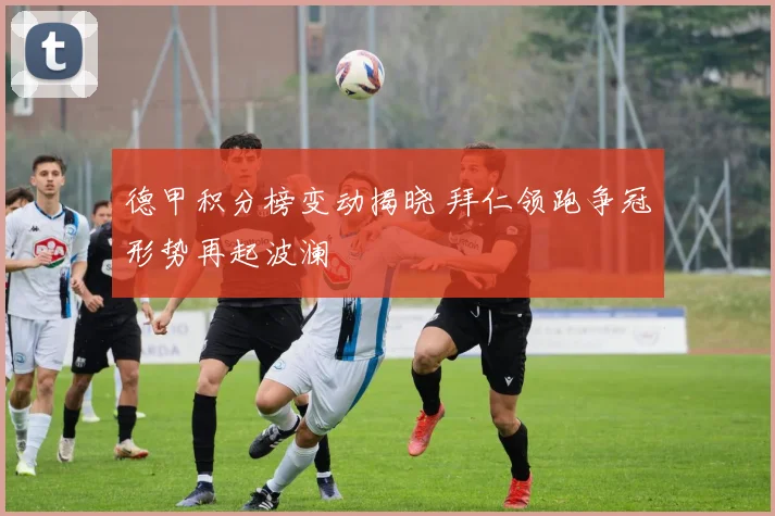 德甲积分榜变动揭晓 拜仁领跑争冠形势再起波澜