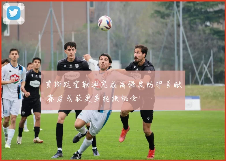 贾斯廷霍勒迪完成高强度防守贡献 赛后或获更多轮换机会