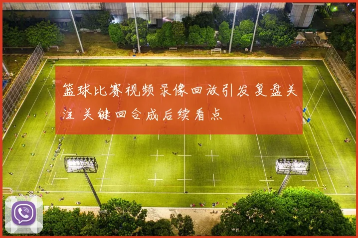 篮球比赛视频录像回放引发复盘关注 关键回合成后续看点