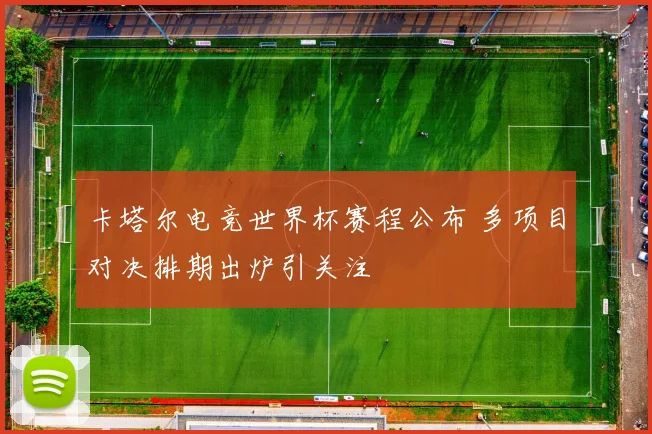 卡塔尔电竞世界杯赛程公布 多项目对决排期出炉引关注