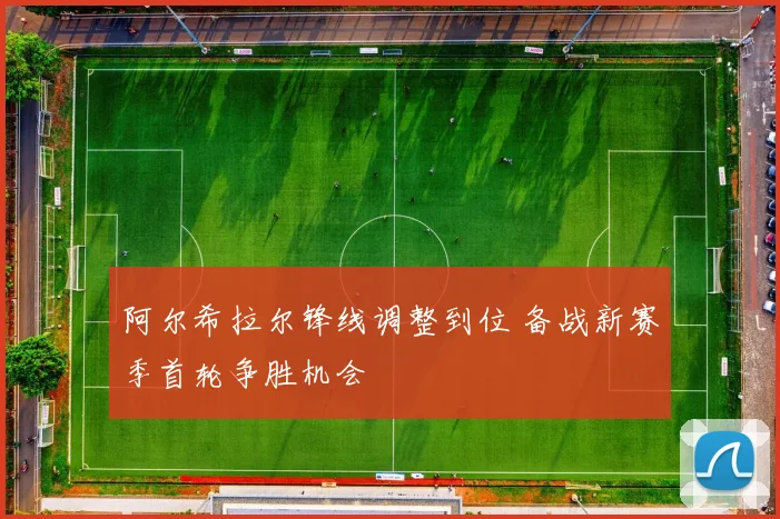 阿尔希拉尔锋线调整到位 备战新赛季首轮争胜机会