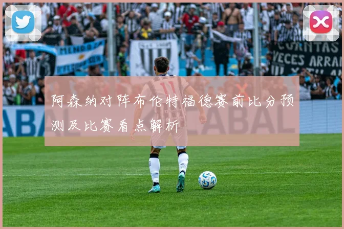阿森纳对阵布伦特福德赛前比分预测及比赛看点解析