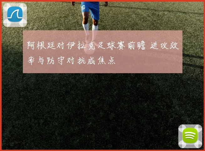 阿根廷对伊拉克足球赛前瞻 进攻效率与防守对抗成焦点