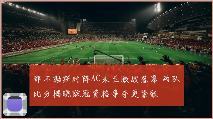 那不勒斯对阵AC米兰激战落幕 两队比分揭晓欧冠资格争夺更紧张