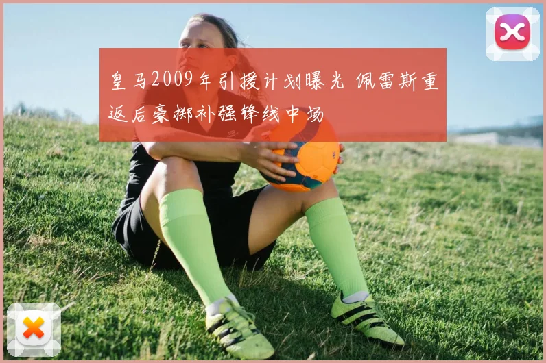 皇马2009年引援计划曝光 佩雷斯重返后豪掷补强锋线中场