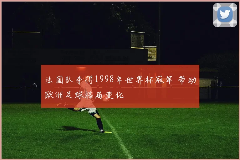 法国队夺得1998年世界杯冠军 带动欧洲足球格局变化