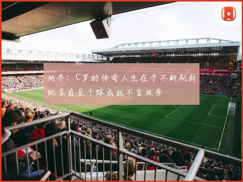 纳乔：C罗的传奇人生在于不断刷新纪录直至千球成就不言放弃