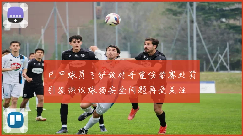 巴甲球员飞铲致对手重伤禁赛处罚引发热议球场安全问题再受关注