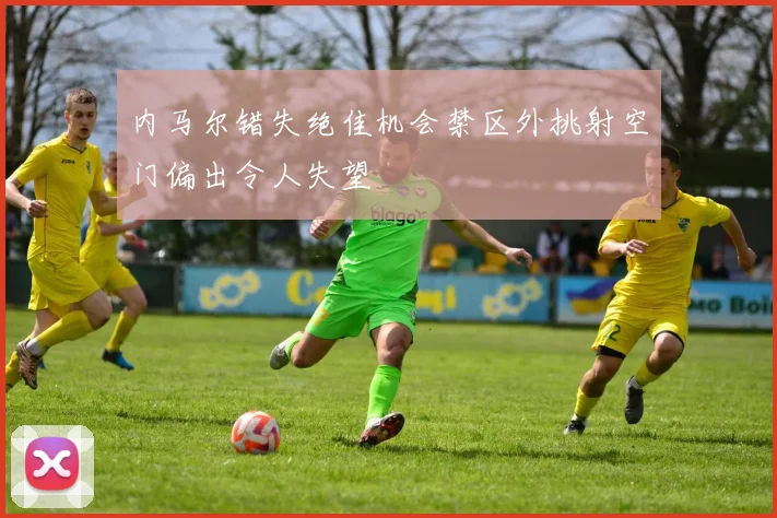 内马尔错失绝佳机会禁区外挑射空门偏出令人失望