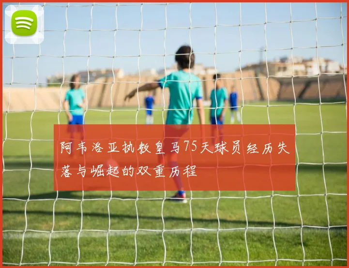 阿韦洛亚执教皇马75天球员经历失落与崛起的双重历程