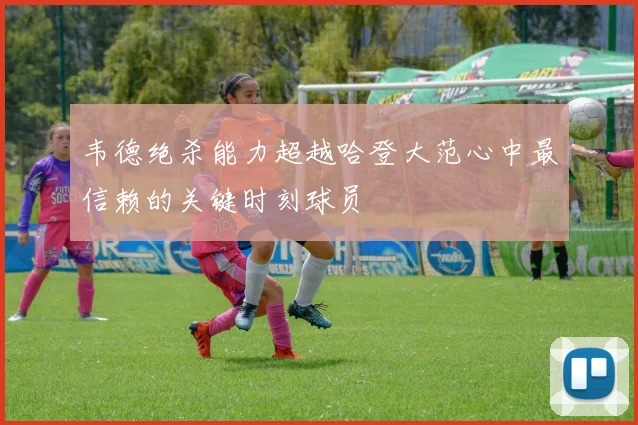 韦德绝杀能力超越哈登大范心中最信赖的关键时刻球员