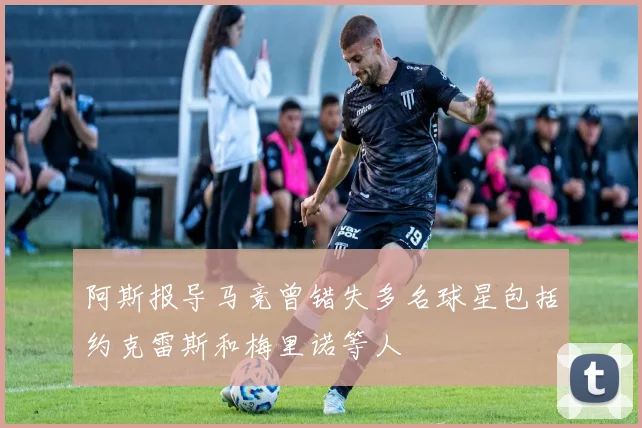 阿斯报导马竞曾错失多名球星包括约克雷斯和梅里诺等人