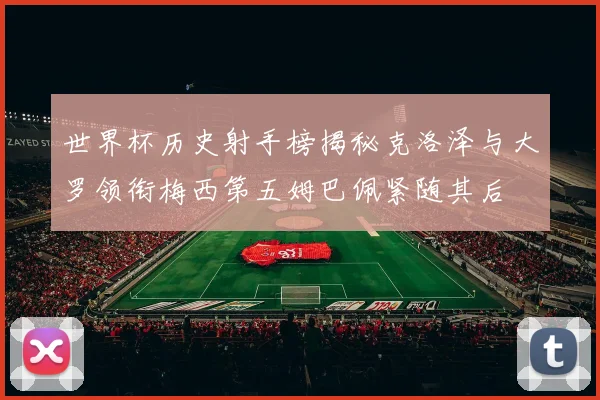 世界杯历史射手榜揭秘克洛泽与大罗领衔梅西第五姆巴佩紧随其后