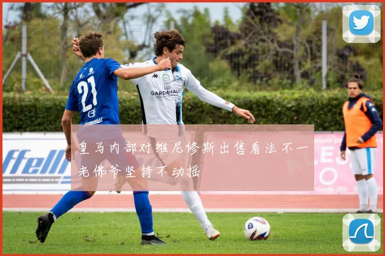 皇马内部对维尼修斯出售看法不一老佛爷坚持不动摇