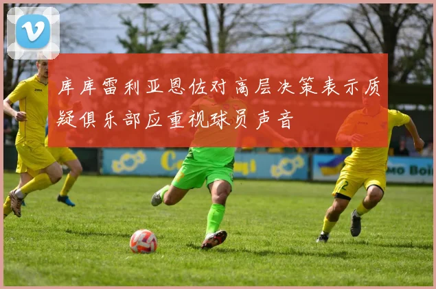 库库雷利亚恩佐对高层决策表示质疑俱乐部应重视球员声音