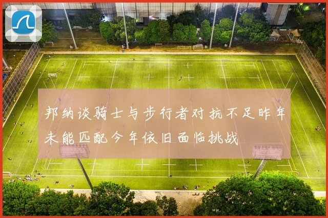 邦纳谈骑士与步行者对抗不足昨年未能匹配今年依旧面临挑战