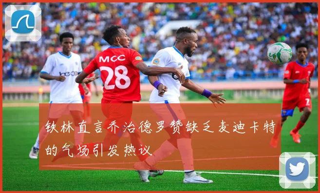铁林直言乔治德罗赞缺乏麦迪卡特的气场引发热议