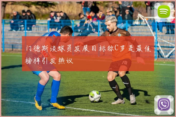 门德斯谈球员发展目标称C罗是最佳榜样引发热议