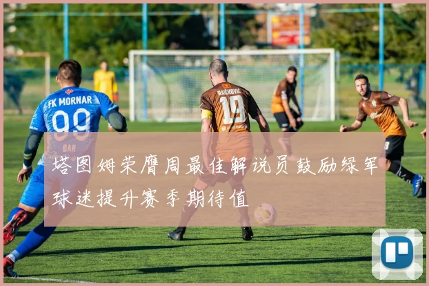 塔图姆荣膺周最佳解说员鼓励绿军球迷提升赛季期待值