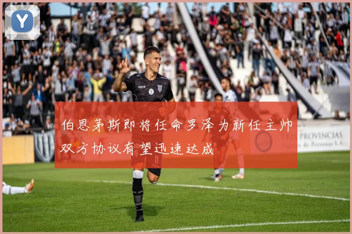 伯恩茅斯即将任命罗泽为新任主帅双方协议有望迅速达成
