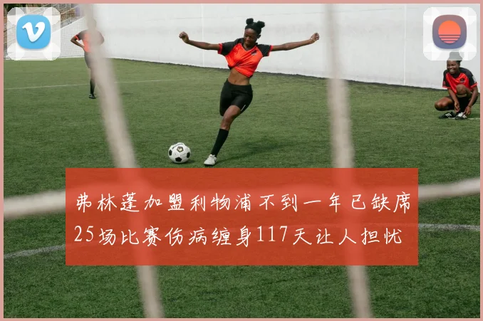 弗林蓬加盟利物浦不到一年已缺席25场比赛伤病缠身117天让人担忧