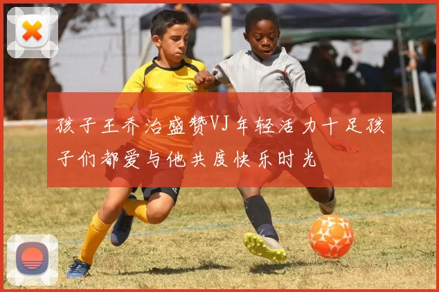 孩子王乔治盛赞VJ年轻活力十足孩子们都爱与他共度快乐时光
