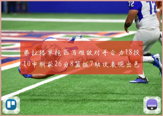 弗拉格单枪匹马难敌对手合力18投10中斩获26分8篮板7助攻表现出色