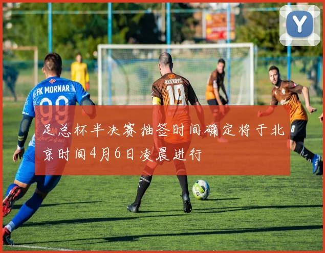 足总杯半决赛抽签时间确定将于北京时间4月6日凌晨进行