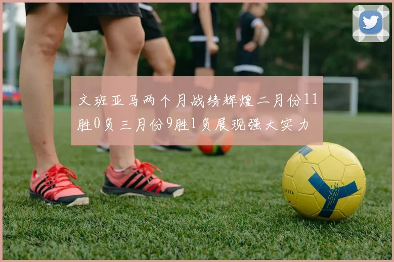 文班亚马两个月战绩辉煌二月份11胜0负三月份9胜1负展现强大实力