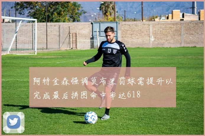 阿特金森强调莫布里罚球需提升以完成最后拼图命中率达618
