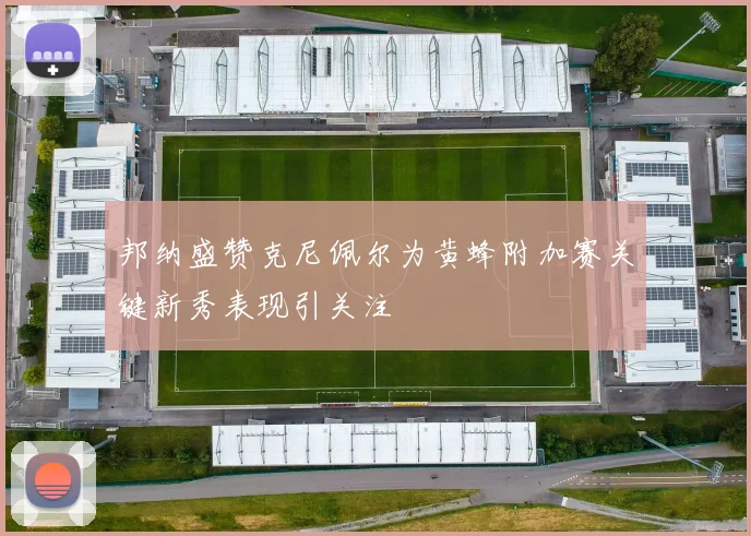 邦纳盛赞克尼佩尔为黄蜂附加赛关键新秀表现引关注