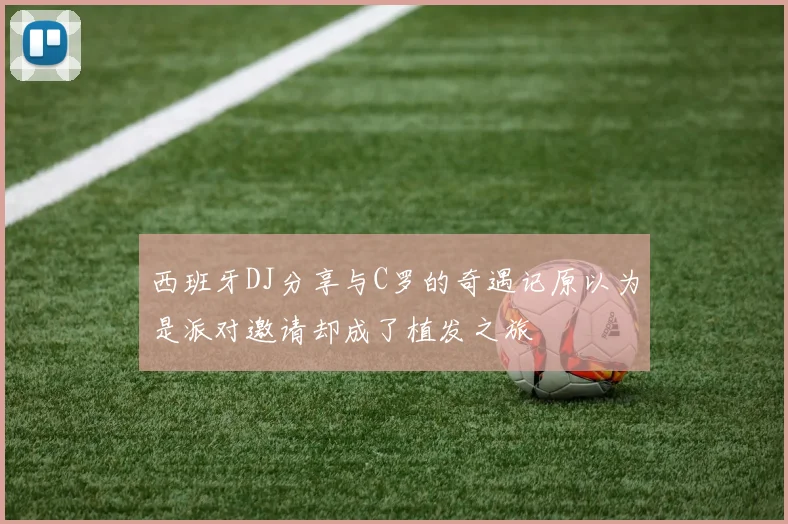 西班牙DJ分享与C罗的奇遇记原以为是派对邀请却成了植发之旅