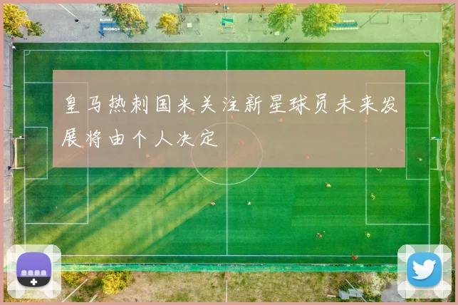 皇马热刺国米关注新星球员未来发展将由个人决定