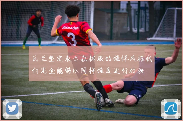 瓦兰坚定表示森林狼的强悍风格我们完全能够以同样强度进行对抗