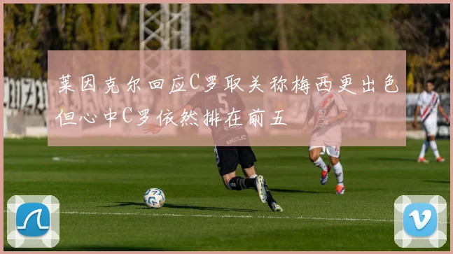莱因克尔回应C罗取关称梅西更出色但心中C罗依然排在前五