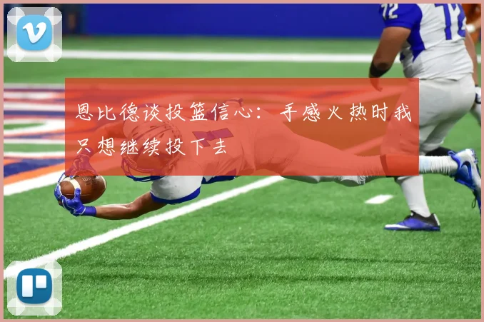 恩比德谈投篮信心：手感火热时我只想继续投下去