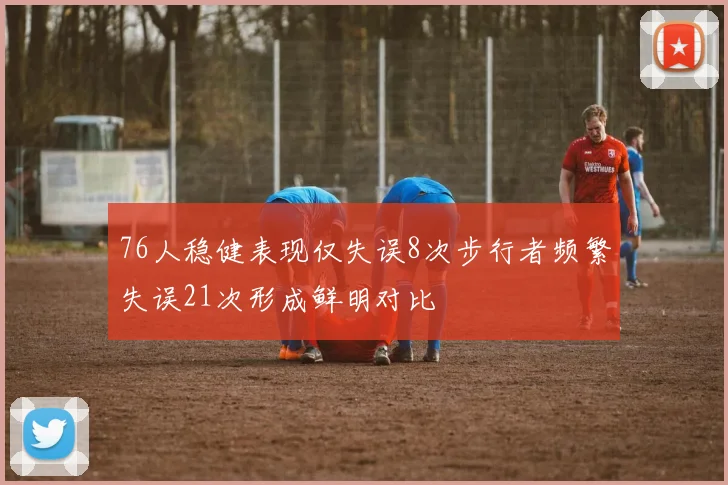 76人稳健表现仅失误8次步行者频繁失误21次形成鲜明对比