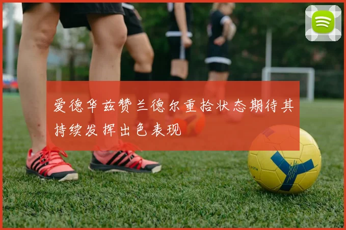 爱德华兹赞兰德尔重拾状态期待其持续发挥出色表现